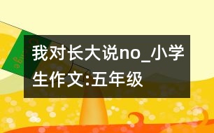 我對長大說：no!_小學(xué)生作文:五年級(jí)