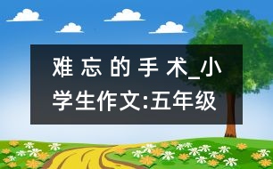 難 忘 的 手 術(shù)_小學生作文:五年級