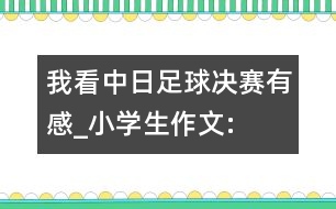 我看“中日”足球決賽有感_小學(xué)生作文:五年級