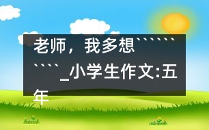 老師，我多想``````````_小學生作文:五年級