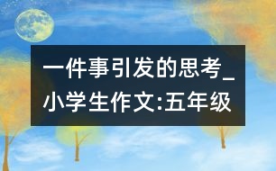 一件事引發(fā)的思考_小學(xué)生作文:五年級(jí)