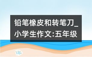 鉛筆、橡皮和轉(zhuǎn)筆刀_小學(xué)生作文:五年級