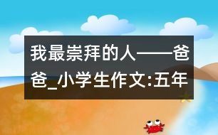 我最崇拜的人――爸爸_小學(xué)生作文:五年級