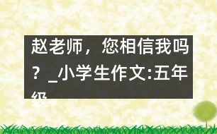 趙老師，您相信我嗎？_小學生作文:五年級
