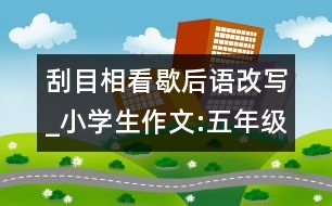 刮目相看歇后語(yǔ)改寫_小學(xué)生作文:五年級(jí)