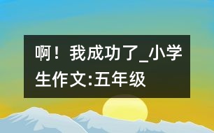 啊！我成功了_小學(xué)生作文:五年級