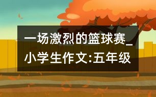 一場激烈的籃球賽_小學生作文:五年級