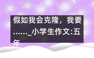 假如我會克隆，我要……_小學生作文:五年級