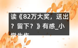 讀《82萬大獎，送出？留下？》有感_小學(xué)生作文:五年級