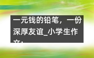 一元錢的鉛筆，一份深厚友誼_小學(xué)生作文:五年級(jí)