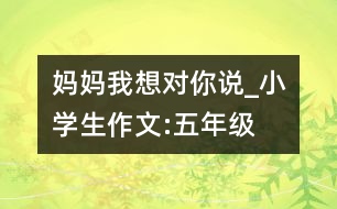 媽媽我想對你說_小學(xué)生作文:五年級