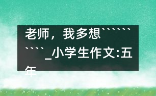 老師，我多想``````````_小學(xué)生作文:五年級(jí)