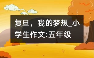 復(fù)旦，我的夢(mèng)想_小學(xué)生作文:五年級(jí)