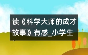 讀《科學(xué)大師的成才故事》有感_小學(xué)生作文:五年級