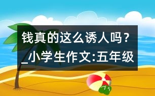 錢真的這么誘人嗎？_小學(xué)生作文:五年級(jí)