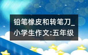 鉛筆、橡皮和轉筆刀_小學生作文:五年級