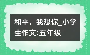 和平，我想你_小學生作文:五年級