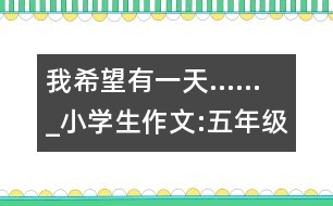 我希望有一天......_小學(xué)生作文:五年級