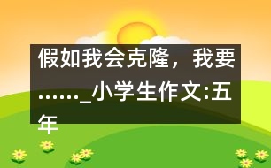 假如我會克隆，我要……_小學(xué)生作文:五年級