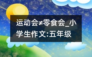 運(yùn)動(dòng)會≠零食會_小學(xué)生作文:五年級