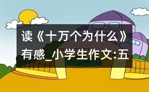 讀《十萬個為什么》有感_小學生作文:五年級