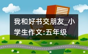 我和好書交朋友_小學生作文:五年級