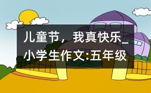 兒童節(jié)，我真快樂_小學(xué)生作文:五年級(jí)