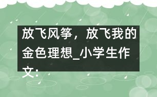 放飛風(fēng)箏，放飛我的金色理想_小學(xué)生作文:五年級