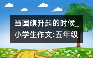 當(dāng)國(guó)旗升起的時(shí)候_小學(xué)生作文:五年級(jí)