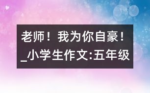 老師！我為你自豪！_小學(xué)生作文:五年級(jí)