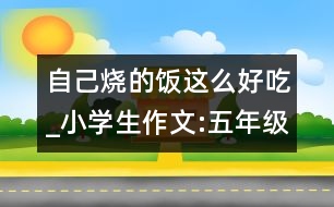 自己燒的飯這么好吃_小學生作文:五年級