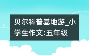貝爾科普基地游_小學生作文:五年級