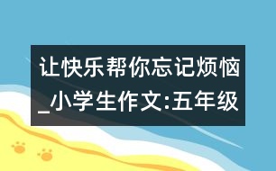 讓快樂幫你忘記煩惱_小學(xué)生作文:五年級(jí)