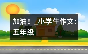 “加油！”_小學生作文:五年級