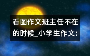 看圖作文班主任不在的時候_小學(xué)生作文:五年級