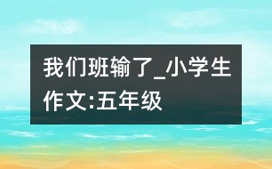 我們班輸了_小學生作文:五年級