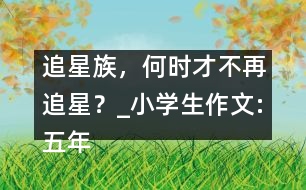 追星族，何時(shí)才不再追星？_小學(xué)生作文:五年級(jí)