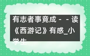 有志者事竟成－－讀《西游記》有感_小學(xué)生作文:五年級