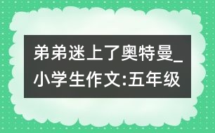 弟弟迷上了奧特曼_小學(xué)生作文:五年級