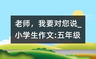 老師，我要對您說_小學生作文:五年級
