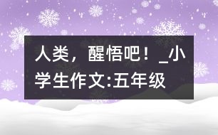 人類(lèi)，醒悟吧！_小學(xué)生作文:五年級(jí)