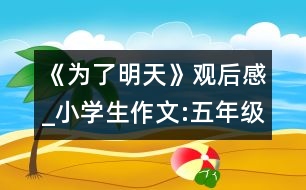 《為了明天》觀(guān)后感_小學(xué)生作文:五年級(jí)