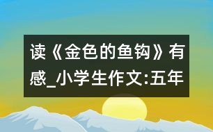讀《金色的魚(yú)鉤》有感_小學(xué)生作文:五年級(jí)