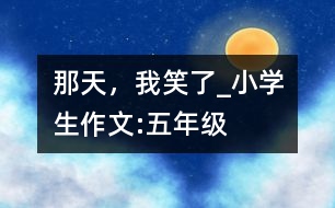 那天，我笑了_小學(xué)生作文:五年級(jí)