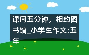 課間五分鐘，相約圖書館_小學生作文:五年級