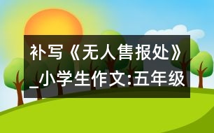 補(bǔ)寫《無人售報(bào)處》_小學(xué)生作文:五年級(jí)