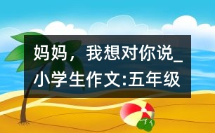 媽媽?zhuān)蚁雽?duì)你說(shuō)_小學(xué)生作文:五年級(jí)
