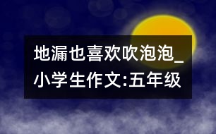 地漏也喜歡吹泡泡_小學生作文:五年級