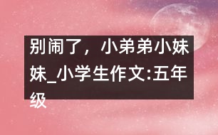 別鬧了，小弟弟小妹妹_小學(xué)生作文:五年級(jí)