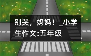 別哭，媽媽！_小學(xué)生作文:五年級
